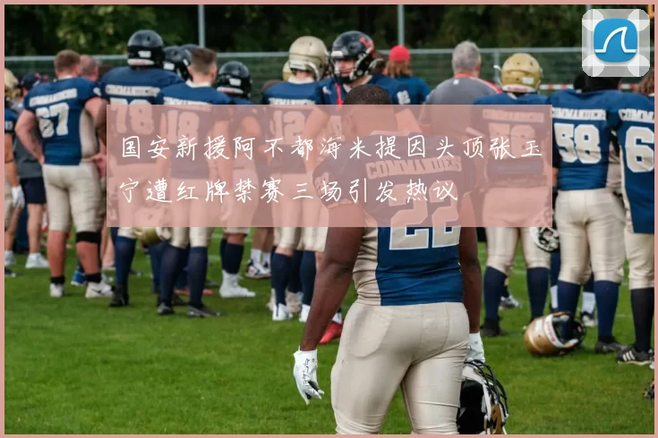 国安新援阿不都海米提因头顶张玉宁遭红牌禁赛三场引发热议