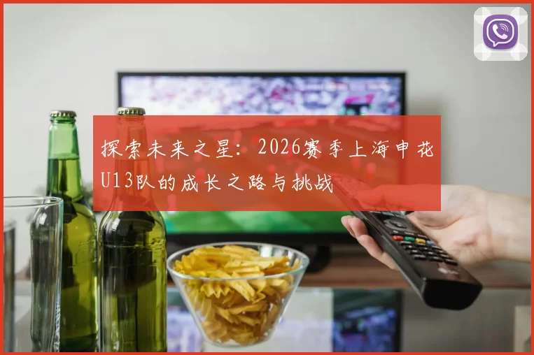 探索未来之星：2026赛季上海申花U13队的成长之路与挑战