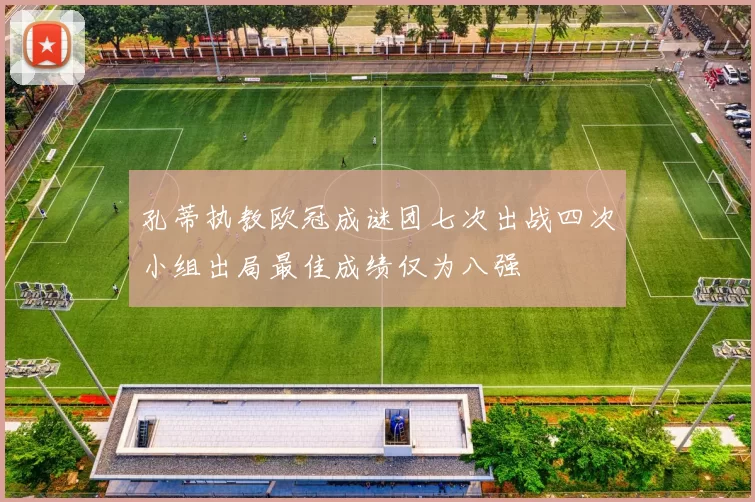 孔蒂执教欧冠成谜团七次出战四次小组出局最佳成绩仅为八强