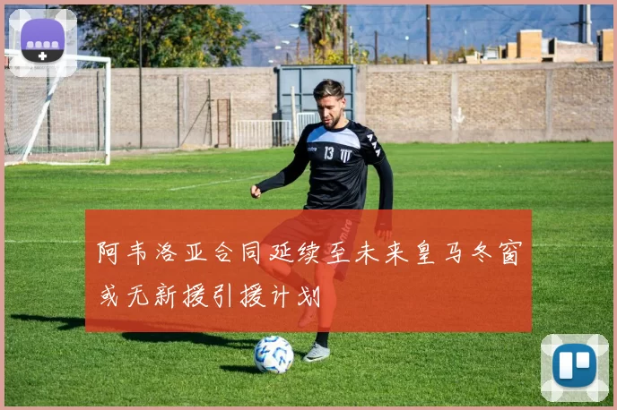 阿韦洛亚合同延续至未来皇马冬窗或无新援引援计划