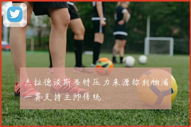 杰拉德谈斯洛特压力来源称利物浦一贯支持主帅传统