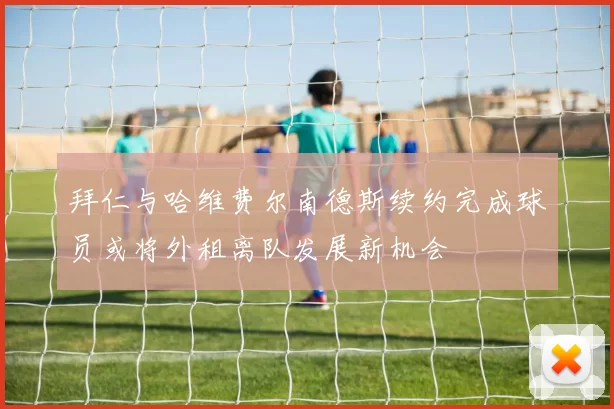 拜仁与哈维费尔南德斯续约完成球员或将外租离队发展新机会