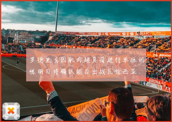 罗德里戈因肌肉超负荷进行单独训练明日将确认能否出战瓦伦西亚