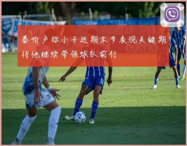 泰伦卢称小卡近期末节表现关键期待他继续带领球队前行