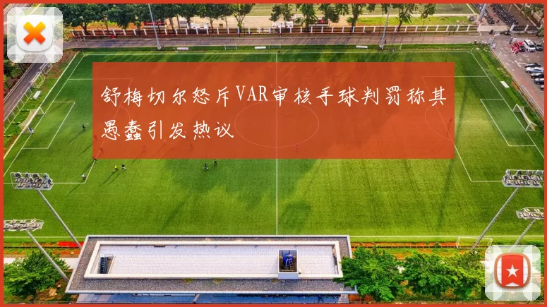 舒梅切尔怒斥VAR审核手球判罚称其愚蠢引发热议