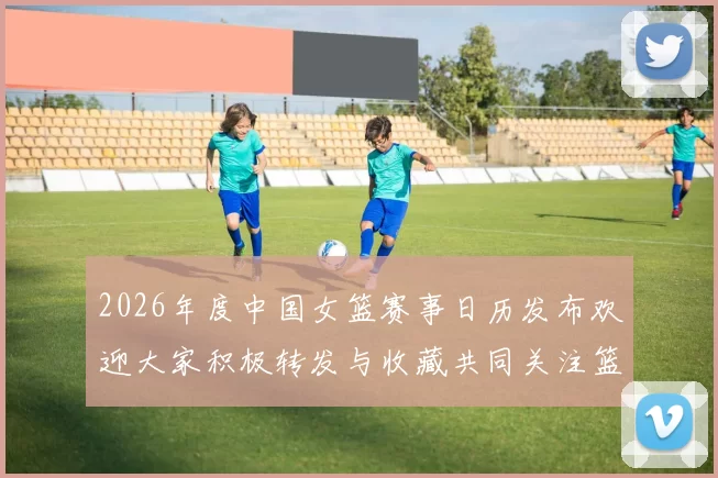 2026年度中国女篮赛事日历发布欢迎大家积极转发与收藏共同关注篮球盛事