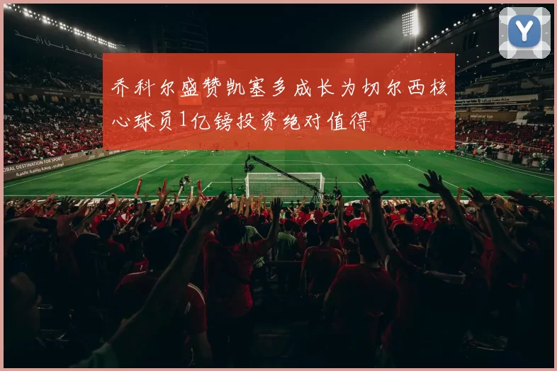 乔科尔盛赞凯塞多成长为切尔西核心球员1亿镑投资绝对值得