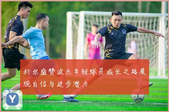科尔盛赞波杰年轻球员成长之路展现自信与进步潜力
