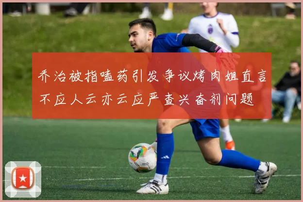 乔治被指嗑药引发争议烤肉姐直言不应人云亦云应严查兴奋剂问题