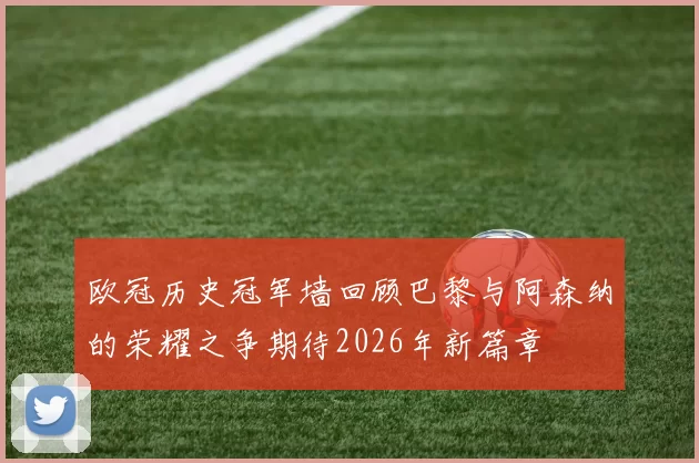 欧冠历史冠军墙回顾巴黎与阿森纳的荣耀之争期待2026年新篇章