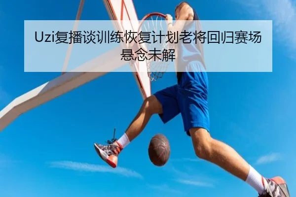 Uzi复播谈训练恢复计划老将回归赛场悬念未解